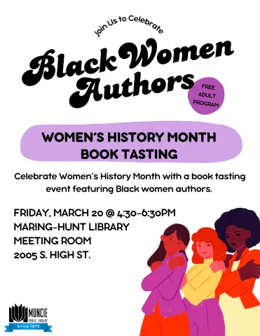 A flyer on white background all black texts. Black Women Authors.  Join us to Celebrate. Black Women Authors. Free Adult Program. Women's History Month Book Tasting. Followed by Celebrate Women’s History Month with a book tasting event featuring Black women authors. Then Friday, March 20 @ 4:30-6:30pm Maring-HUNT LIBRARY MEETING Room  2005 S. High St. Muncie, IN 47305.