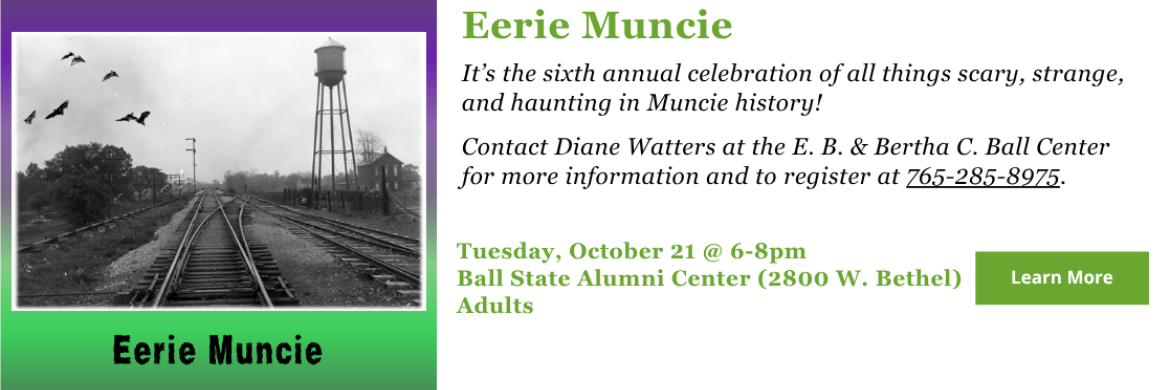 It’s the sixth annual celebration of all things scary, strange, and haunting in Muncie history!   Contact Diane Watters at the E. B. & Bertha C. Ball Center for more information and to register at 765-285-8975.