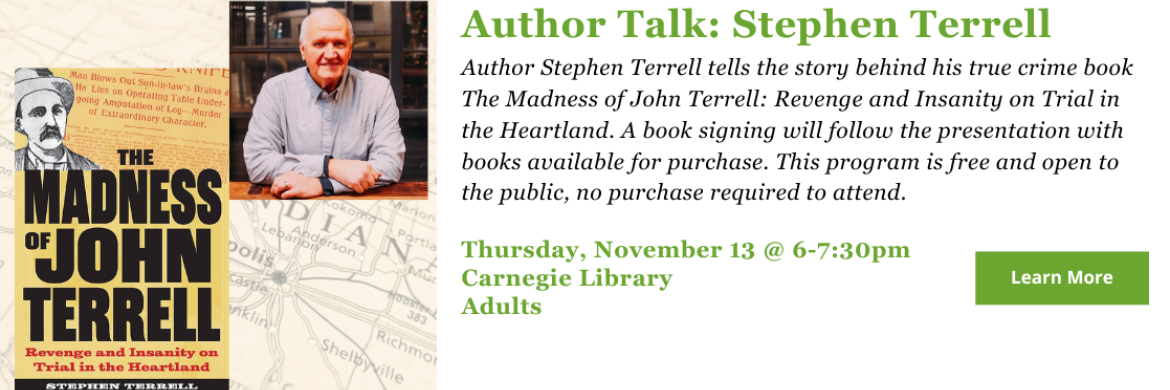 Author Stephen Terrell tells the story behind his true crime book The Madness of John Terrell: Revenge and Insanity on Trial in the Heartland. A book signing will follow the presentation with books available for purchase. This program is free and open to the public, no purchase required to attend. Thursday, November 13 @ 6-7:30pm Carnegie Library Adults