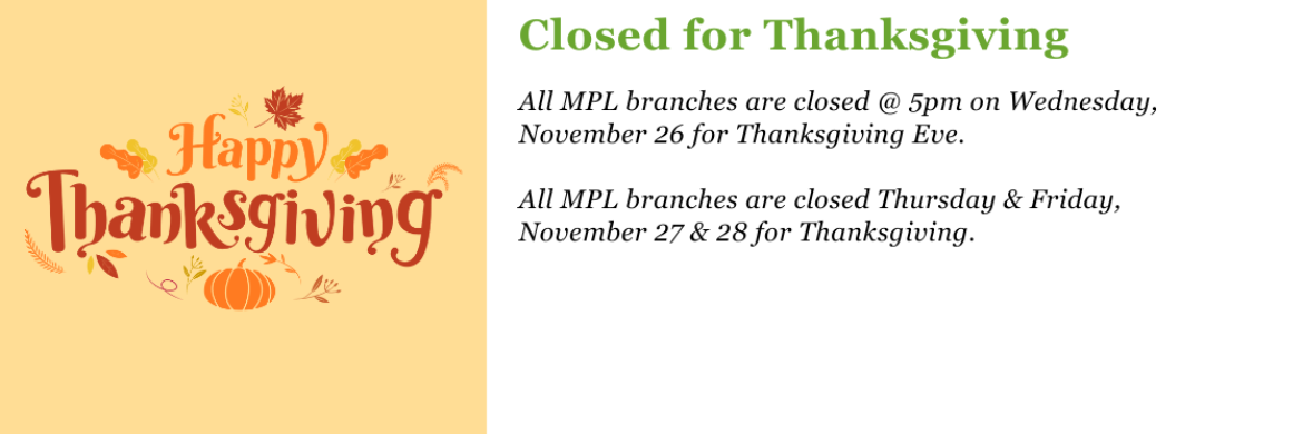 All MPL branches are closed @ 5pm on Wednesday, November 26 for Thanksgiving Eve.   All MPL branches are closed Thursday & Friday, November 27 & 28 for Thanksgiving.