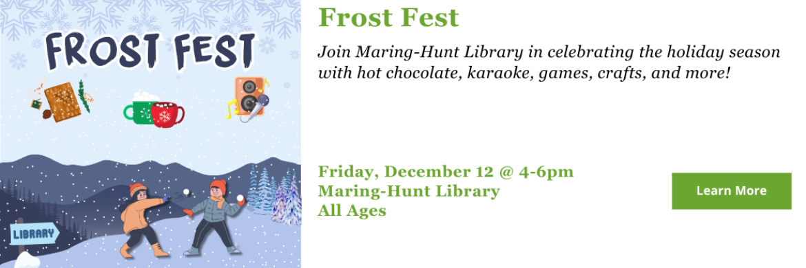 Join us Friday, December 12 from 4-6 at Maring-Hunt Library for the Annual Frost Fest! Free, all ages event. Click for more details. 