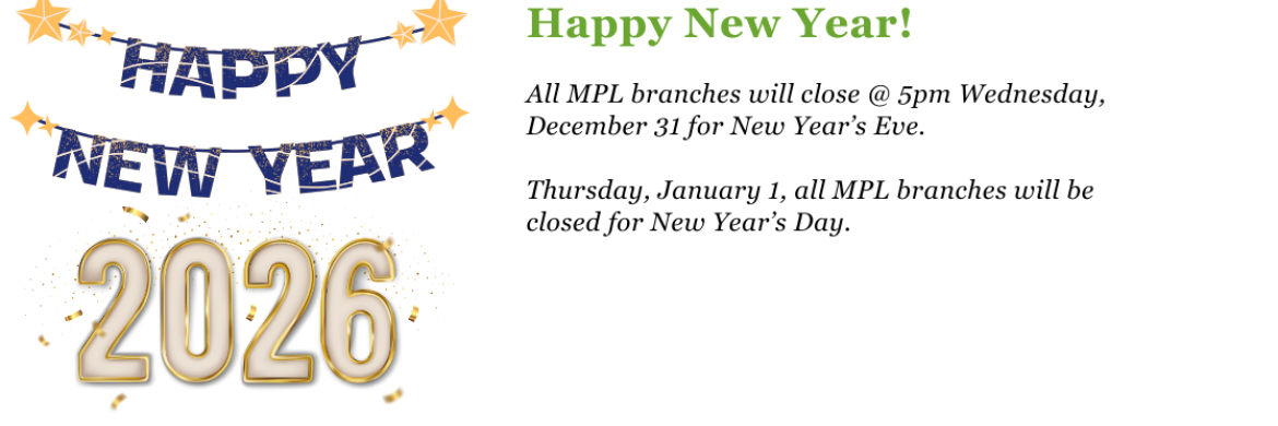 All MPL branches will close @ 5pm Wednesday, December 31 for New Year’s Eve.  Thursday, January 1, all MPL branches will be closed for New Year’s Day. 