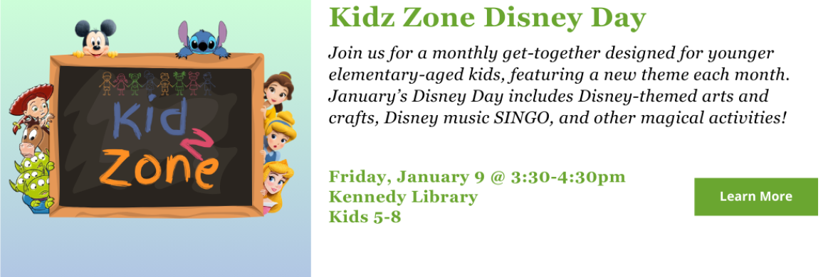 Join us for a monthly get-together designed for younger elementary-aged kids, featuring a new theme each month. January’s Disney Day includes Disney-themed arts and crafts, Disney music SINGO, and other magical activities! Friday, January 9 @ 3:30-4:30pm Kennedy Library Kids 5-8