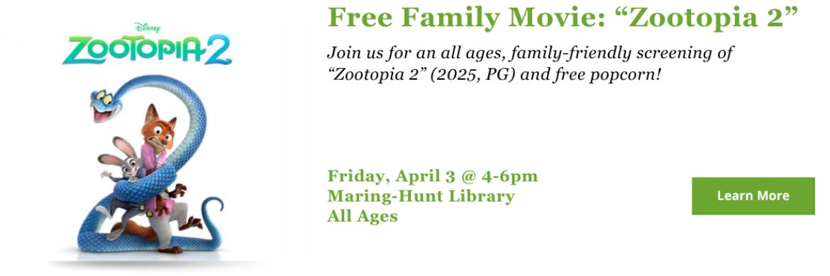 Join us for an all ages, family-friendly screening of “Zootopia 2” (2025, PG) and free popcorn! Friday, April 3 @ 4-6pm Maring-Hunt Library All Ages