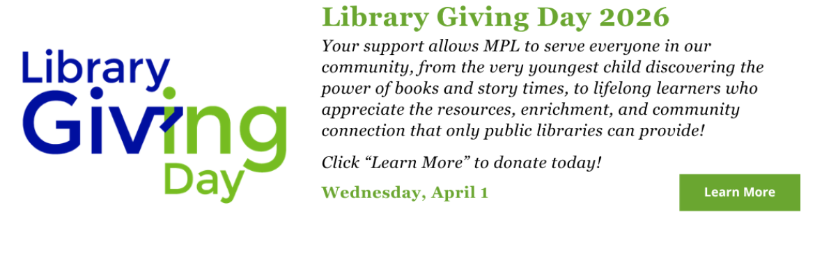 Library Giving Day 2026 - Your support allows MPL to serve everyone in our community, from the very youngest child discovering the power of books and story times, to lifelong learners who appreciate the resources, enrichment, and community connection that only public libraries can provide!  Click here to donate today! 